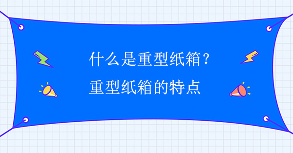 什么是重型紙箱？重型紙箱的特點(diǎn)